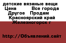 детские вязаные вещи › Цена ­ 500 - Все города Другое » Продам   . Красноярский край,Железногорск г.